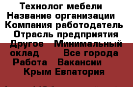Технолог мебели › Название организации ­ Компания-работодатель › Отрасль предприятия ­ Другое › Минимальный оклад ­ 1 - Все города Работа » Вакансии   . Крым,Евпатория